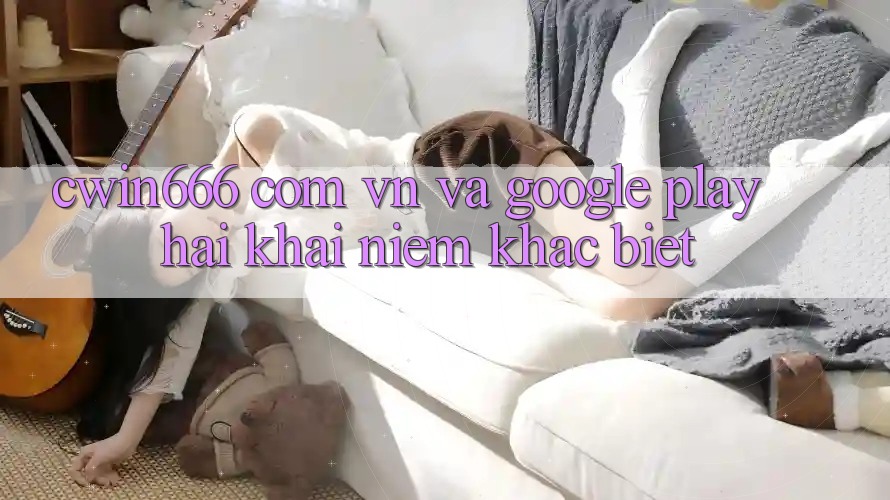 “Cwin666 com vn” và Google Play: Hai khái niệm khác biệt “Cwin666 com vn” và Google Play: Hai khái niệm khác biệt
