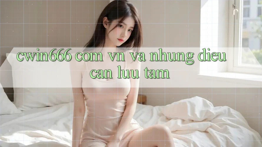 “cwin666 com vn” Và Những Điều Cần Lưu Tâm