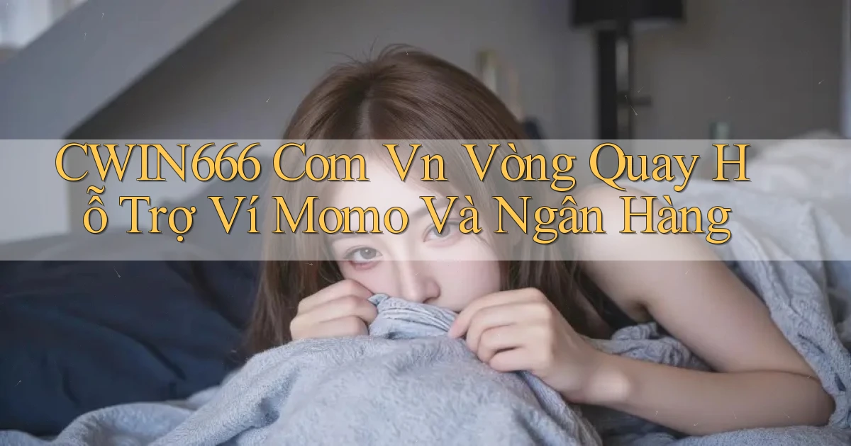 cwin666 com vn vòng quay hỗ trợ ví momo và ngân hàng
