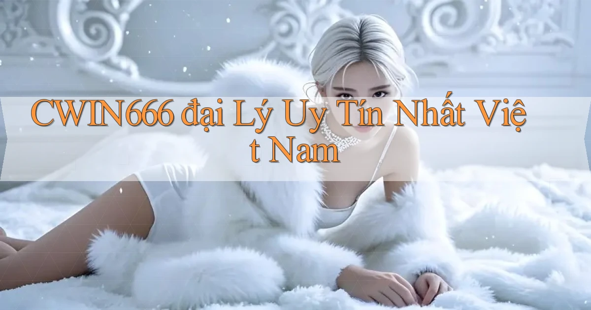 cwin666  đại lý uy tín nhất việt nam