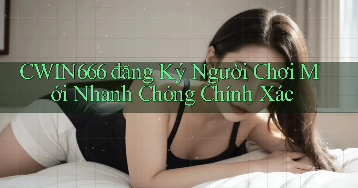 Cwin666  đăng ký người chơi mới nhanh chóng chính xác