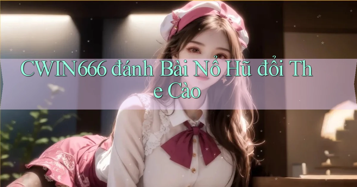cwin666 đánh bài nổ hũ đổi the cào