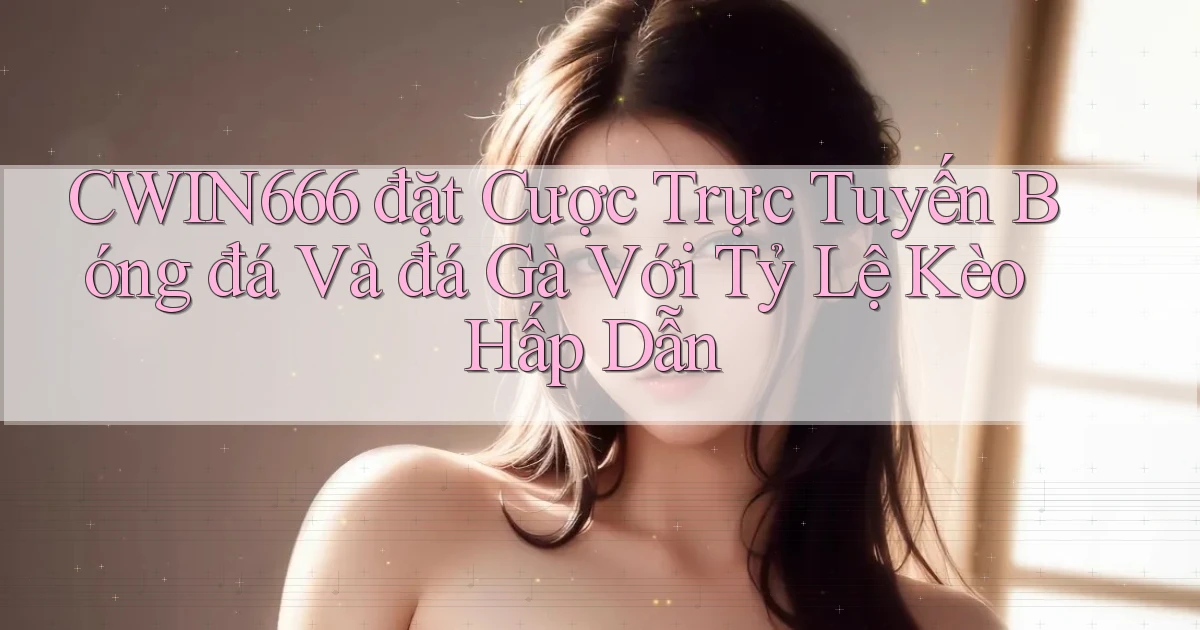 cwin666  đặt cược trực tuyến bóng đá và đá gà với tỷ lệ kèo hấp dẫn