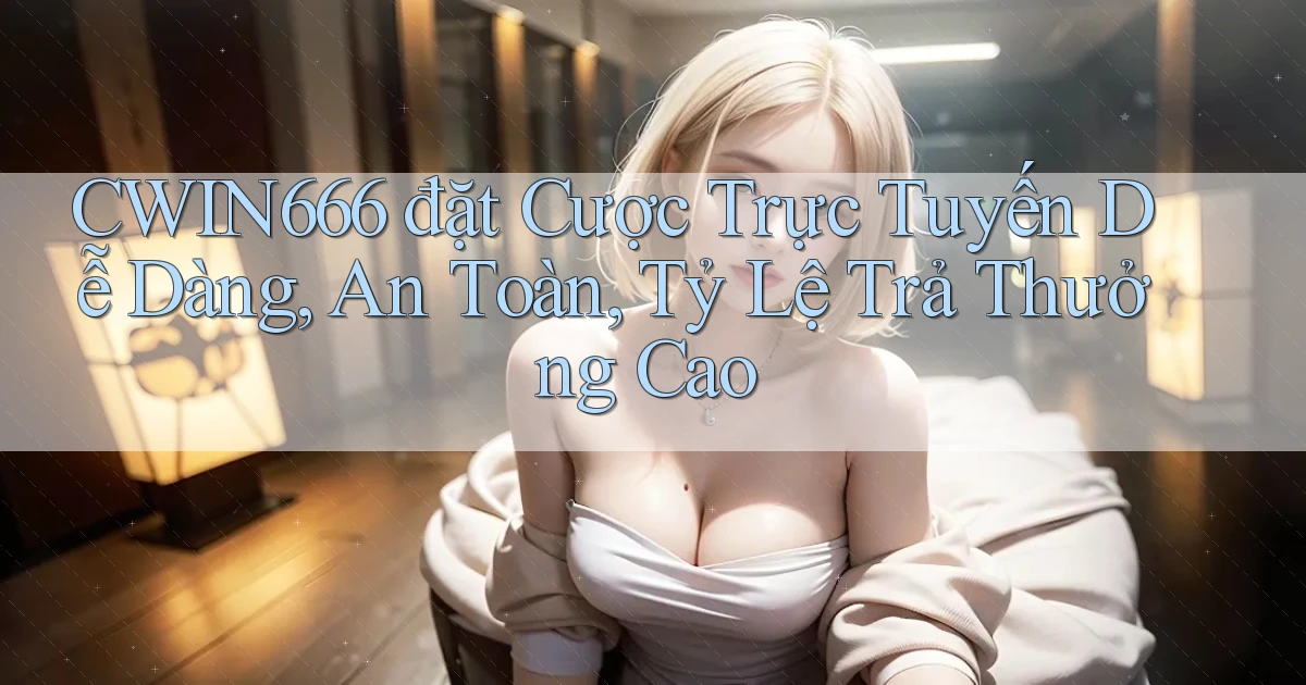 Cwin666  đặt cược trực tuyến dễ dàng, an toàn, tỷ lệ trả thưởng cao