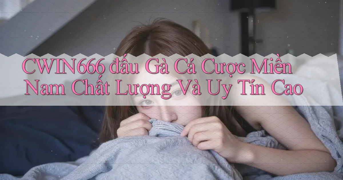 cwin666  đấu gà cá cược miền nam chất lượng và uy tín cao