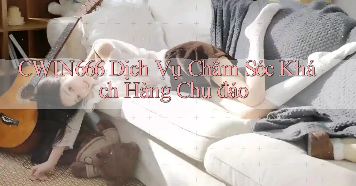 cwin666  dịch vụ chăm sóc khách hàng chu đáo