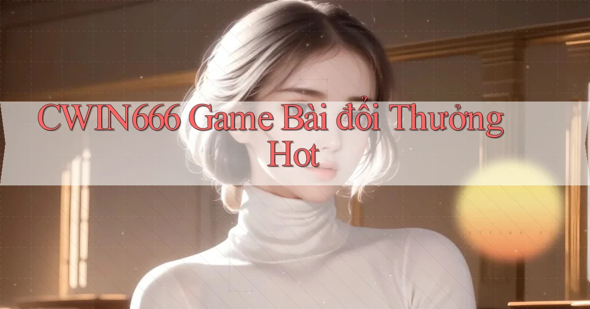cwin666 game bài đổi thưởng hot