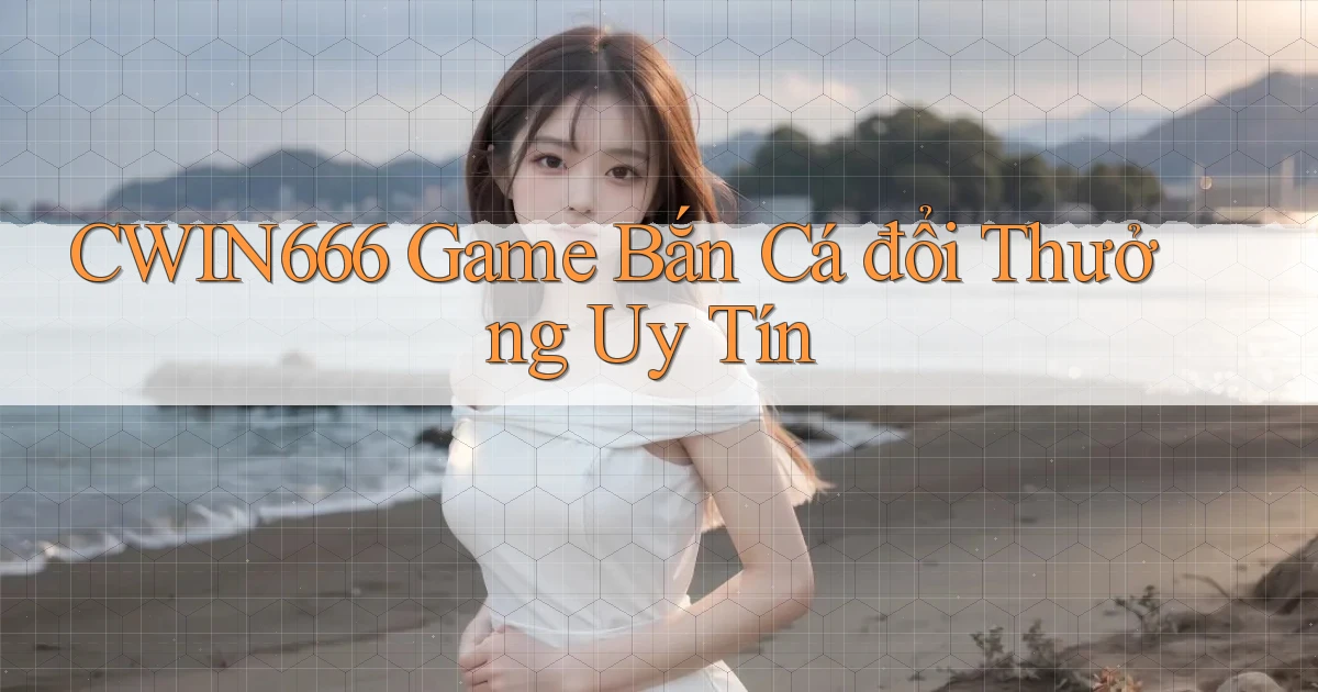 cwin666  game bắn cá đổi thưởng uy tín