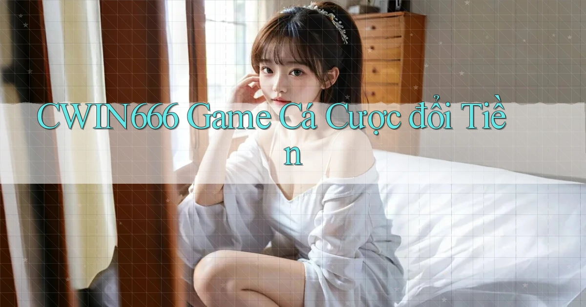 cwin666 game cá cược đổi tiền