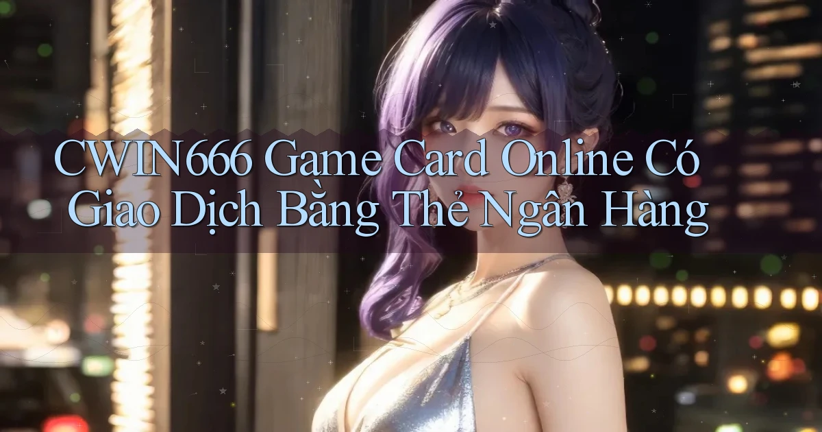 cwin666  game card online có giao dịch bằng thẻ ngân hàng