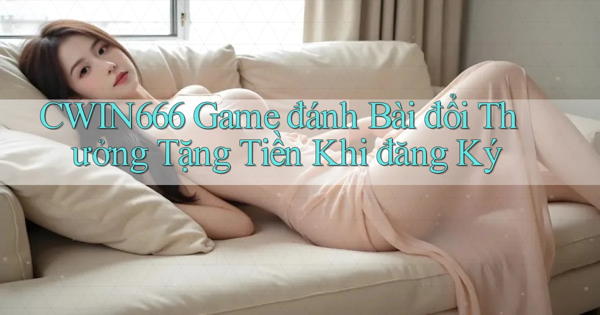 cwin666 game đánh bài đổi thưởng tặng tiền khi đăng ký