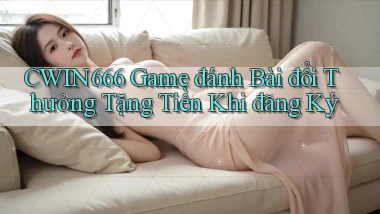cwin666 game đánh bài đổi thưởng tặng tiền khi đăng ký