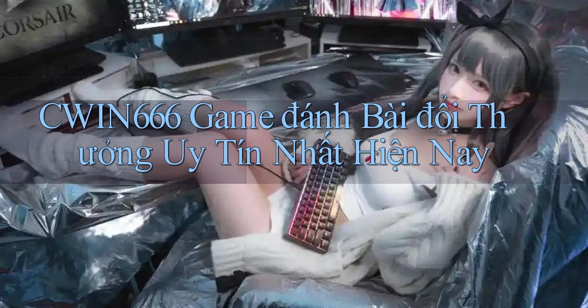 cwin666 game đánh bài đổi thưởng uy tín nhất hiện nay