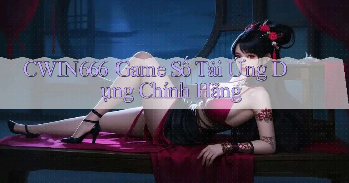 cwin666： Game Số Tải Ứng Dụng Chính Hãng