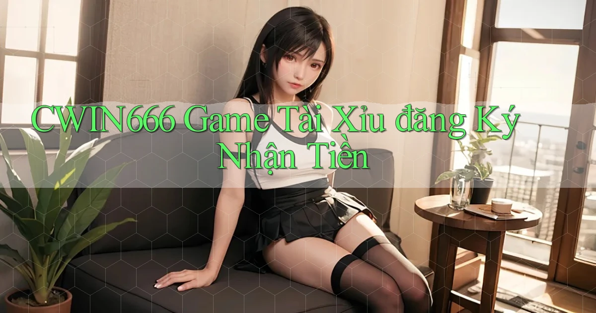 cwin666 game tài xỉu đăng ký nhận tiền