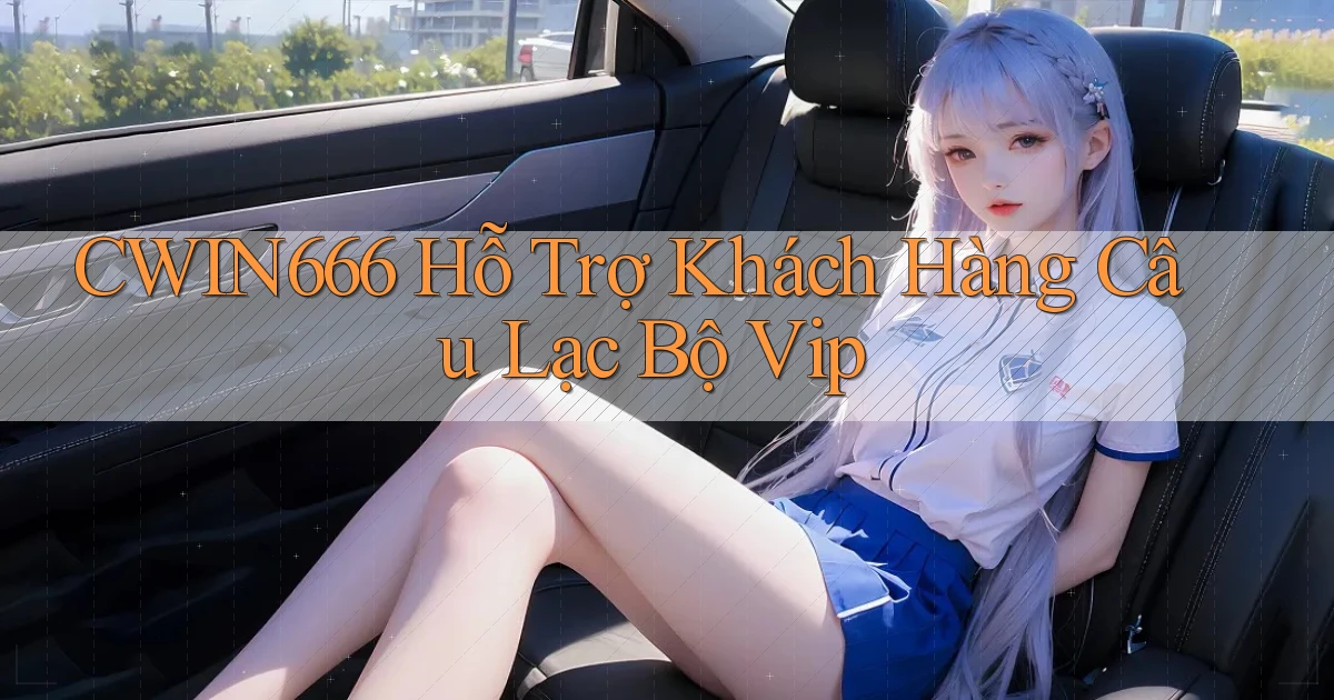 cwin666  hỗ trợ khách hàng câu lạc bộ vip