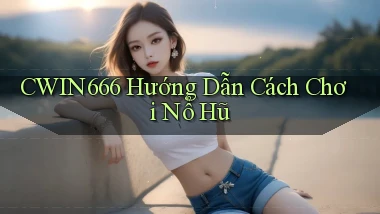cwin666 hướng dẫn cách chơi nổ hũ