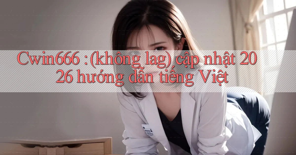 Cwin666 (không lag) cập nhật 2026 hướng dẫn tiếng Việt