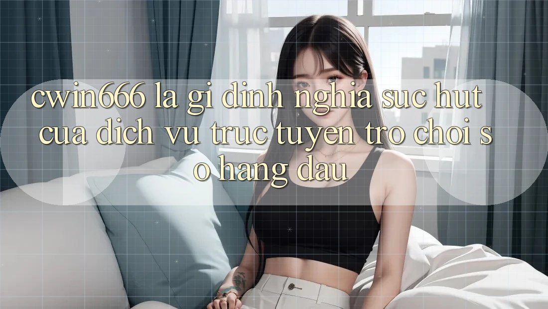 Cwin666 Là Gì? Định Nghĩa Sức Hút Của Dịch vụ trực tuyến Trò chơi Số Hàng Đầu
