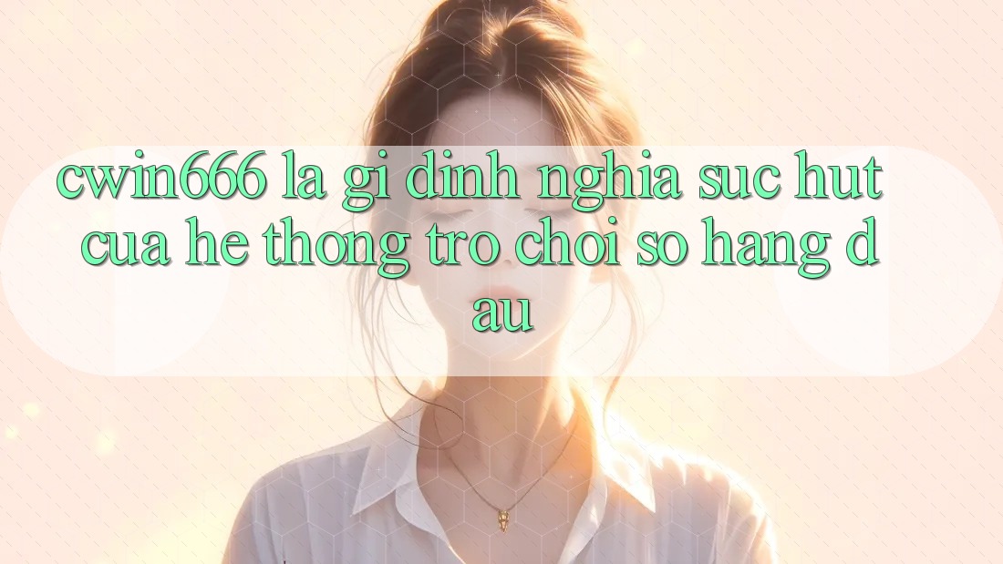 Cwin666 Là Gì? Định Nghĩa Sức Hút Của Hệ thống Trò chơi Số Hàng Đầu Cwin666 Là Gì? Định Nghĩa Sức Hút Của Hệ thống Trò chơi Số Hàng Đầu