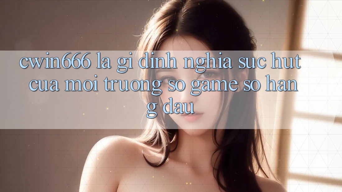 Cwin666 Là Gì? Định Nghĩa Sức Hút Của Môi trường số Game Số Hàng Đầu Cwin666 Là Gì? Định Nghĩa Sức Hút Của Môi trường số Game Số Hàng Đầu