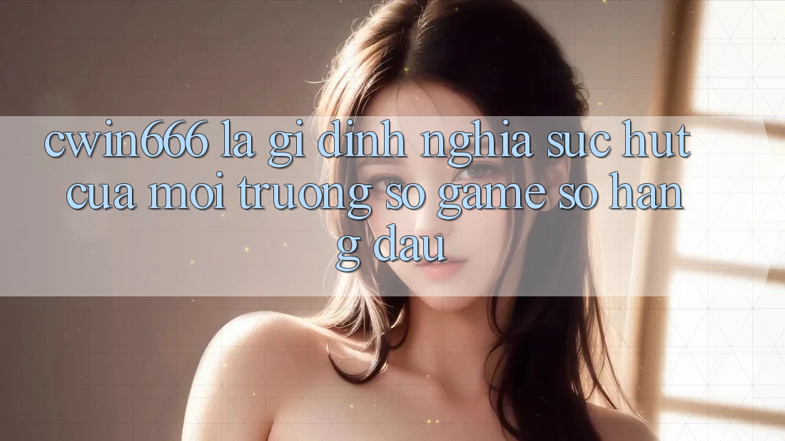 Cwin666 Là Gì? Định Nghĩa Sức Hút Của Môi trường số Game Số Hàng Đầu Cwin666 Là Gì? Định Nghĩa Sức Hút Của Môi trường số Game Số Hàng Đầu