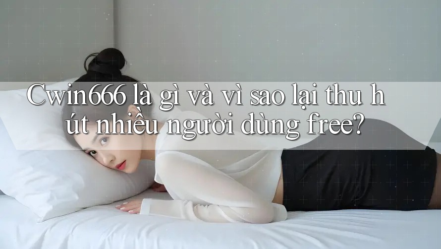 Cwin666 là gì và vì sao lại thu hút nhiều người dùng free?