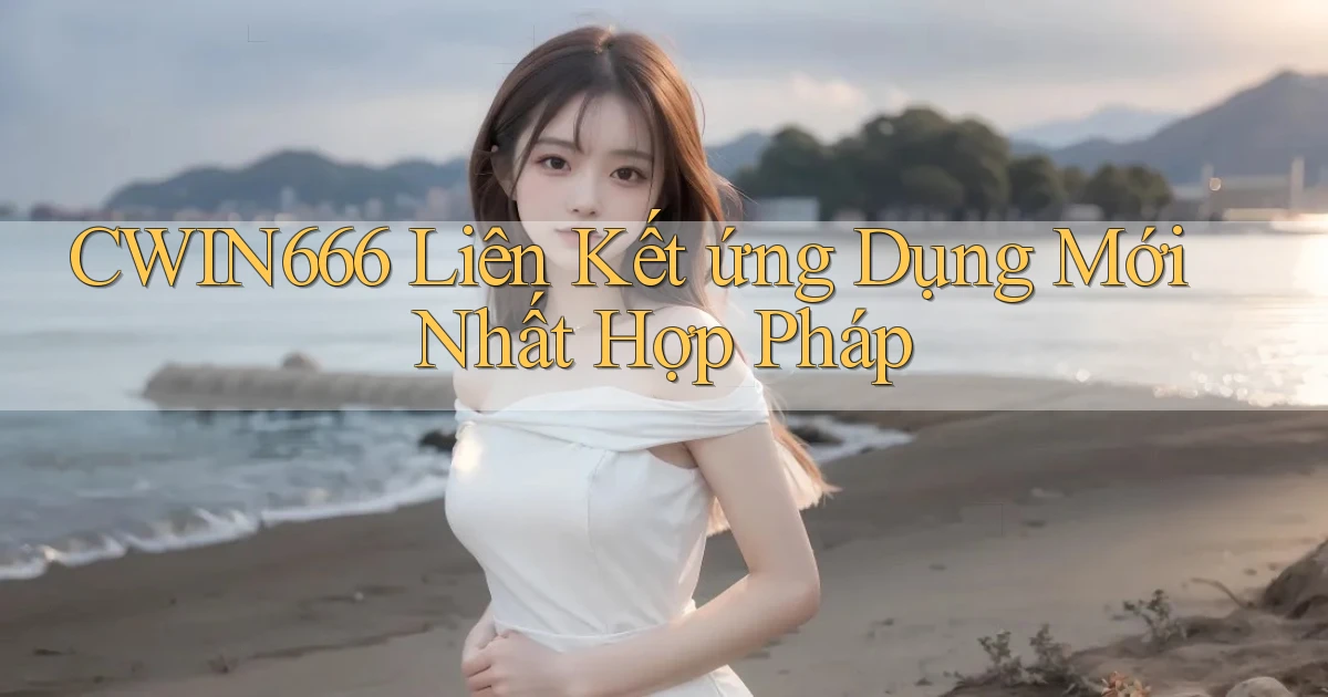 cwin666  liên kết ứng dụng mới nhất hợp pháp