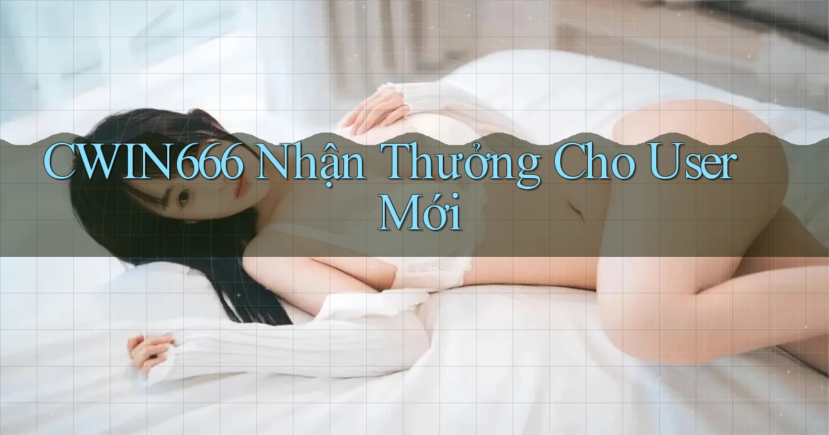 Cwin666  nhận thưởng cho user mới