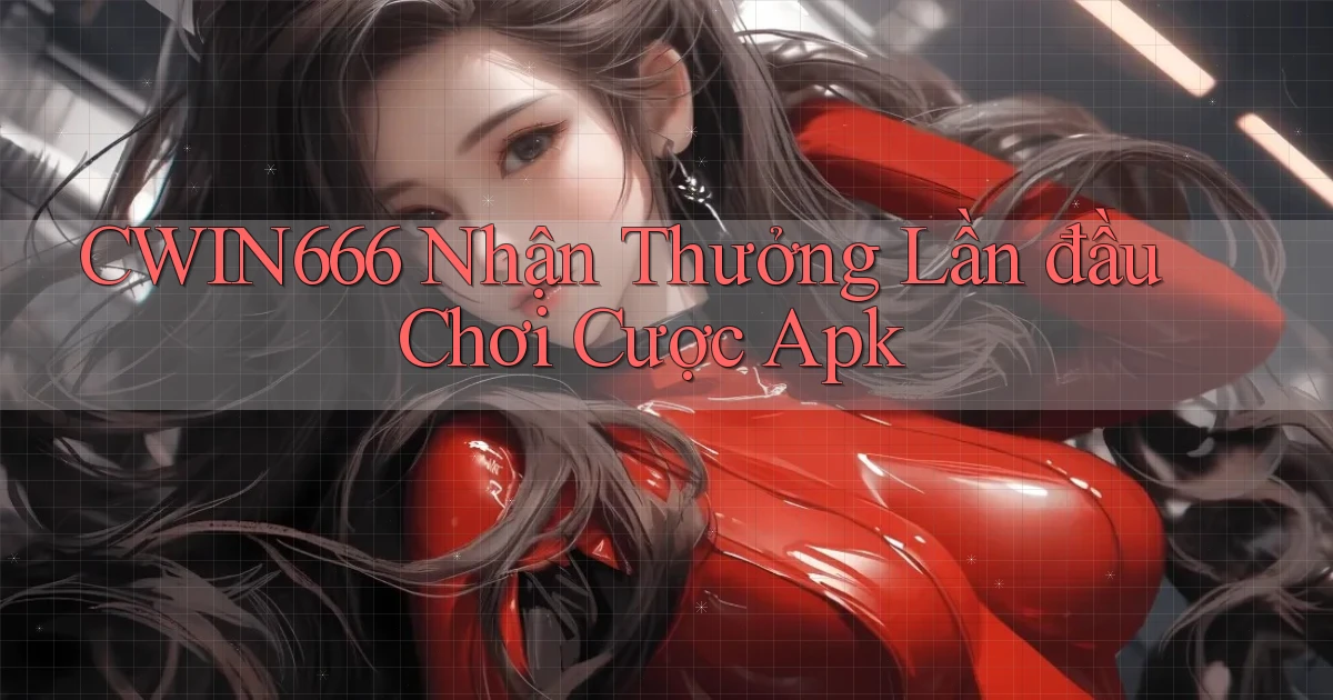 Cwin666  nhận thưởng lần đầu chơi cược apk