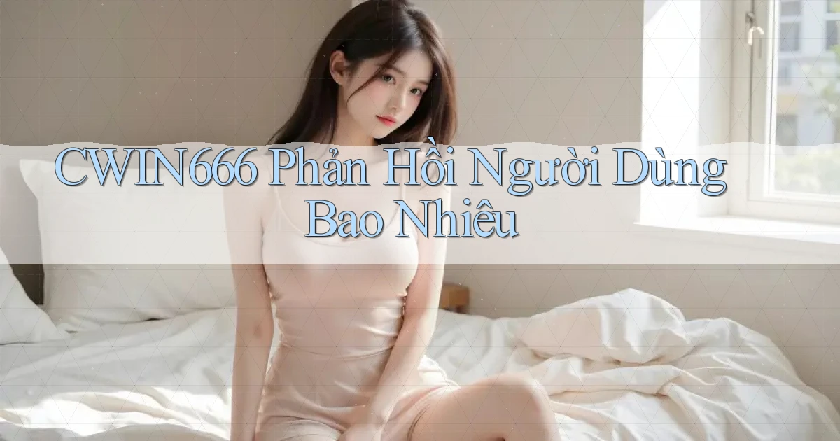 cwin666 phản hồi người dùng bao nhiêu