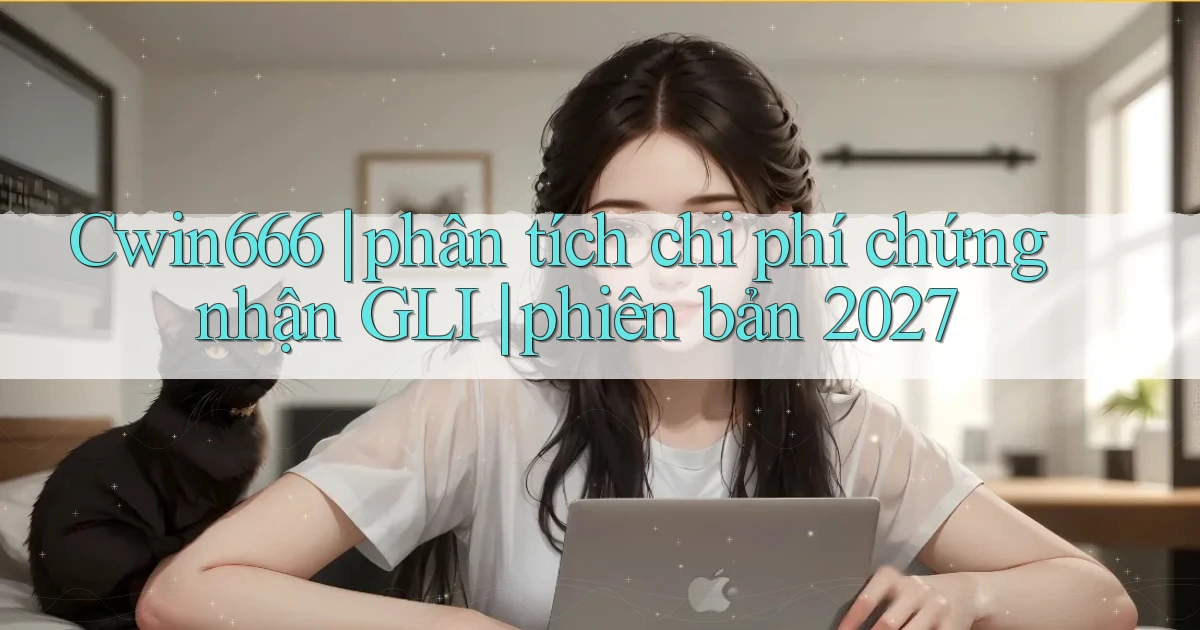 Cwin666 phân tích chi phí chứng nhận GLI phiên bản 2027