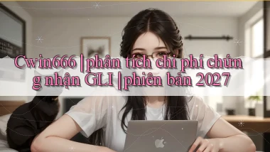 Cwin666 phân tích chi phí chứng nhận GLI phiên bản 2027