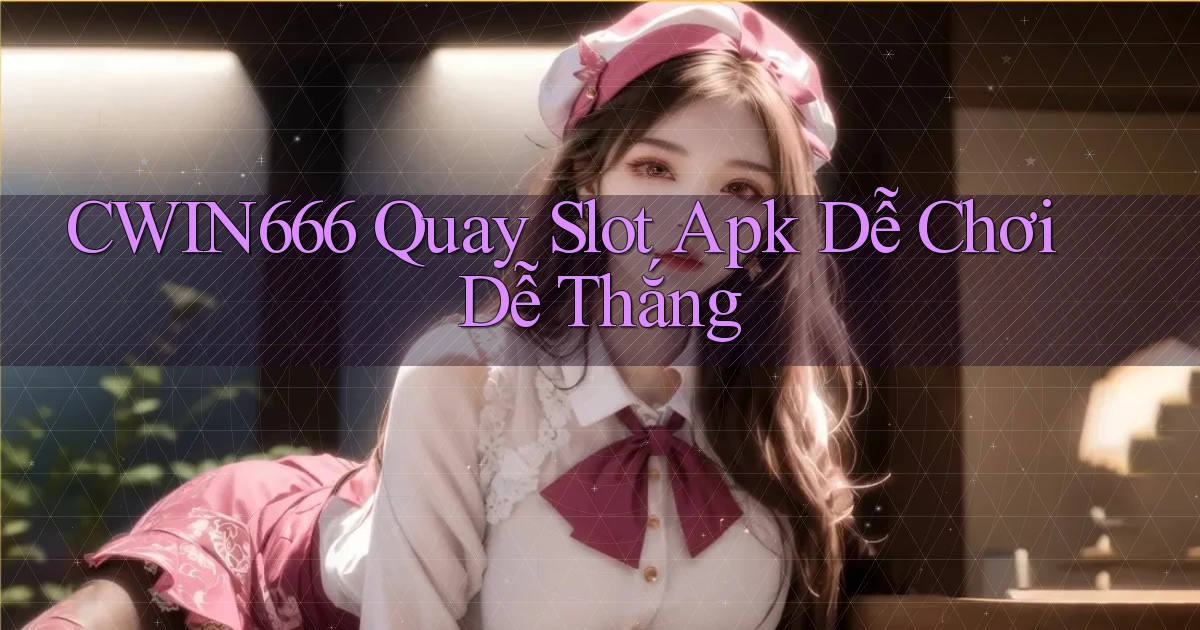 cwin666  quay slot apk dễ chơi dễ thắng