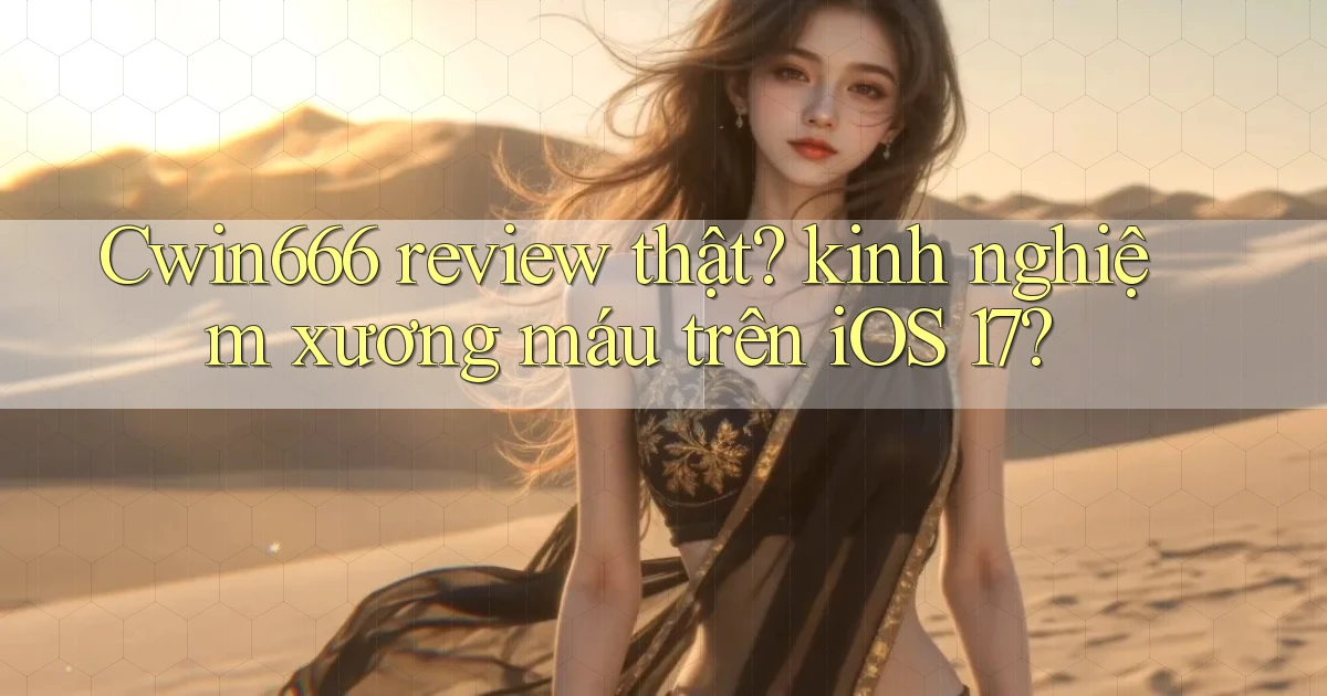 Cwin666 review thật kinh nghiệm xương máu trên iOS 17