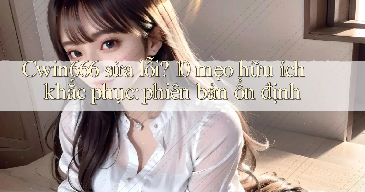 Cwin666 sửa lỗi 10 mẹo hữu ích khắc phục phiên bản ổn định