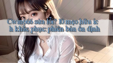 Cwin666 sửa lỗi 10 mẹo hữu ích khắc phục phiên bản ổn định