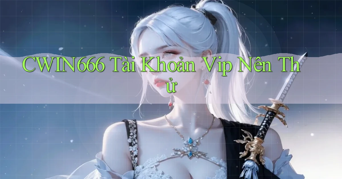cwin666 tài khoản vip nên thử