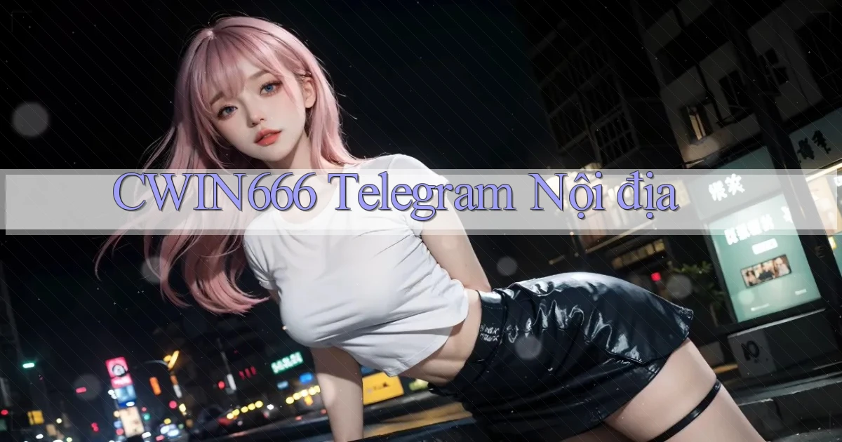 cwin666 telegram nội địa