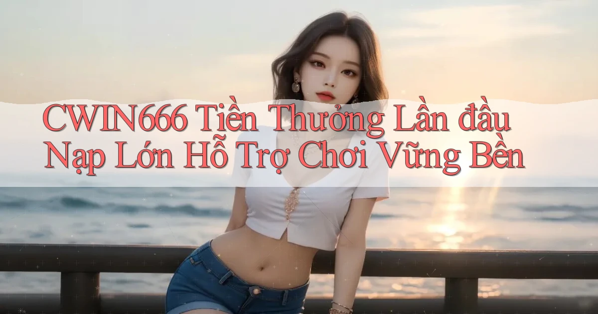 Cwin666  tiền thưởng lần đầu nạp lớn hỗ trợ chơi vững bền