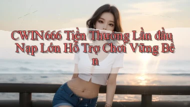 Cwin666  tiền thưởng lần đầu nạp lớn hỗ trợ chơi vững bền
