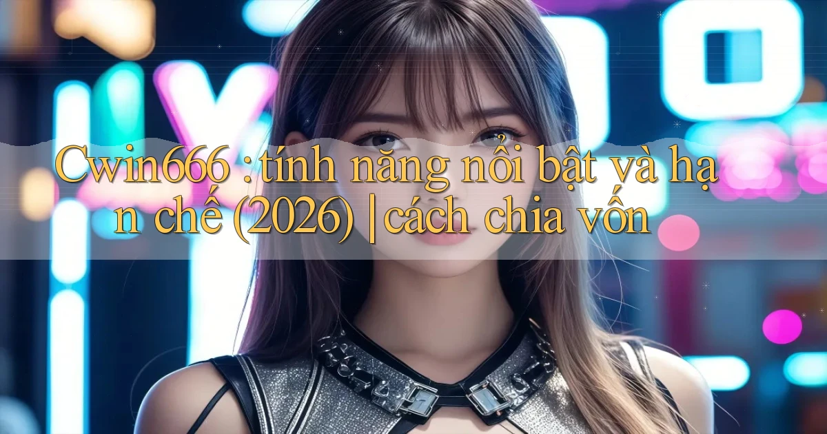 Cwin666 tính năng nổi bật và hạn chế (2026) cách chia vốn