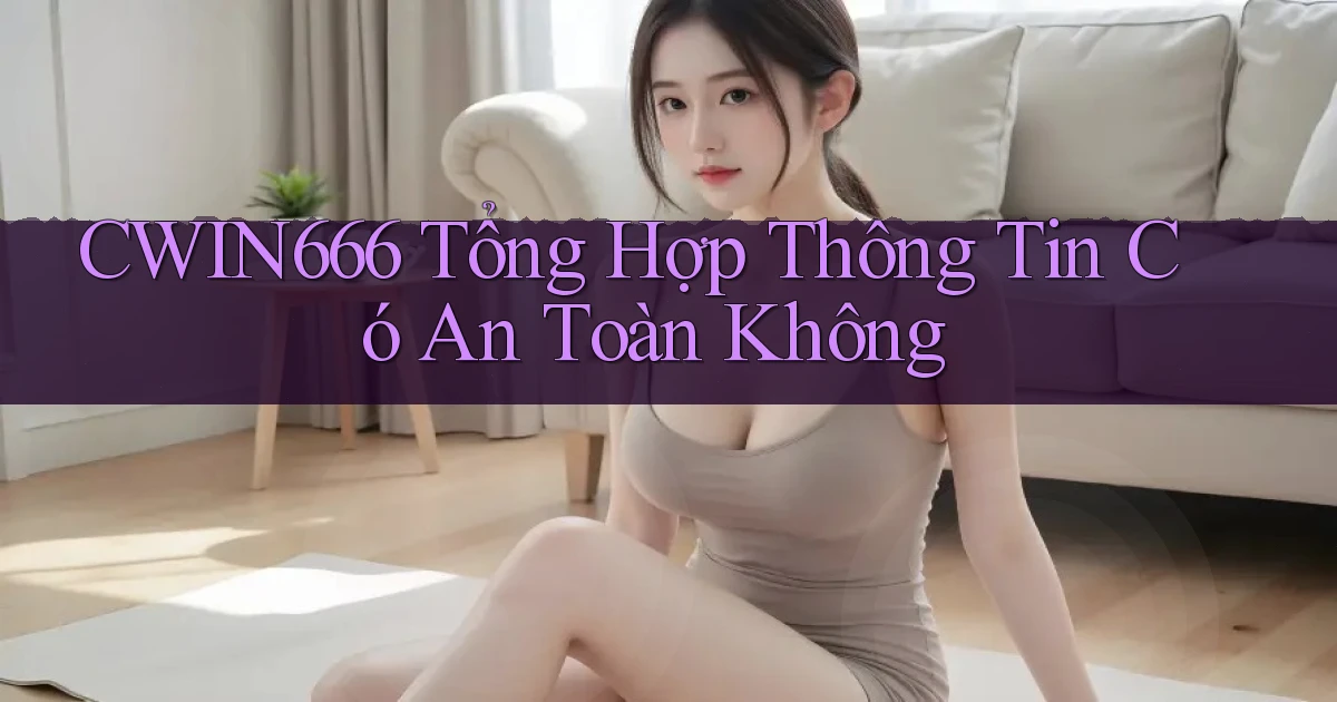 cwin666 tổng hợp thông tin có an toàn không