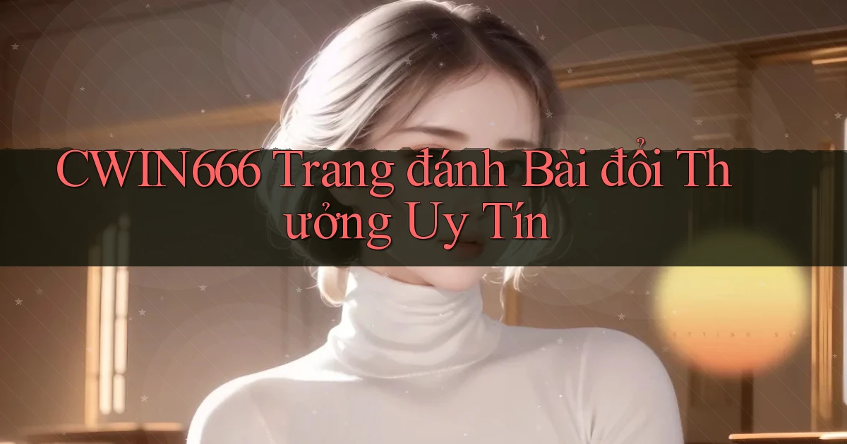 cwin666 trang đánh bài đổi thưởng uy tín
