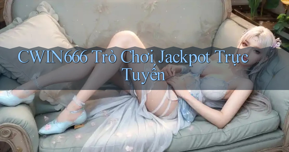 cwin666 Trò chơi jackpot trực tuyến
