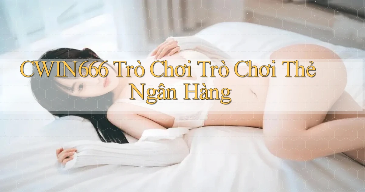 cwin666 Trò chơi Trò chơi thẻ ngân hàng