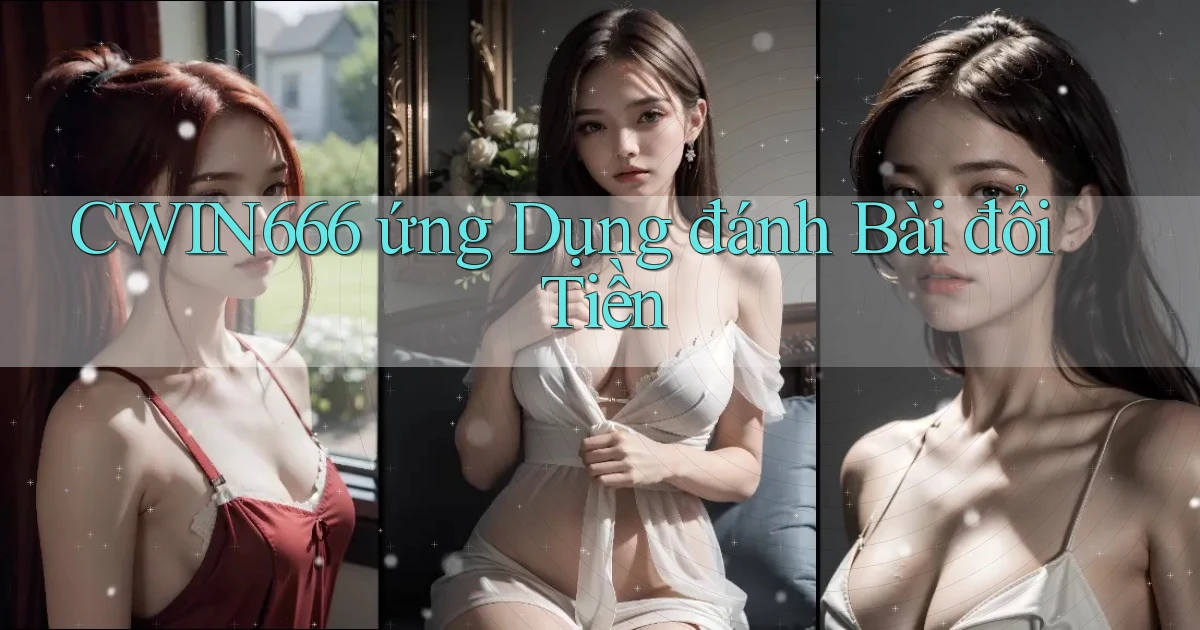 cwin666 ứng dụng đánh bài đổi tiền