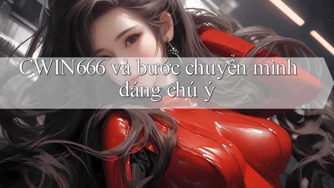 CWIN666 và bước chuyển mình đáng chú ý CWIN666 và bước chuyển mình đáng chú ý