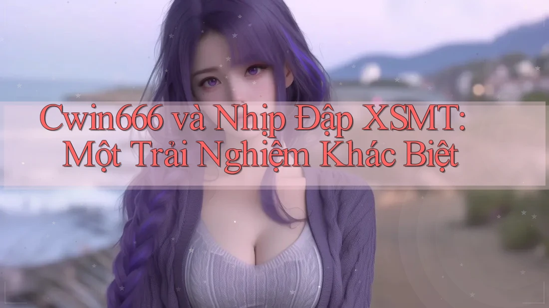 Cwin666 và Nhịp Đập XSMT: Một Trải Nghiệm Khác Biệt