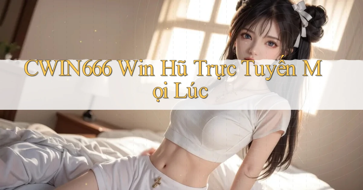 cwin666  win hũ trực tuyến mọi lúc